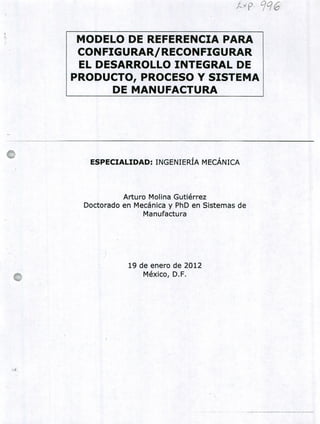 t y p- 996
MODELO DE REFERENCIA PARA
CON FIGURAR/ RECONFIGURAR
EL DESARROLLO INTEGRAL DE
PRODUCTO, PROCESO Y SISTEMA
DE MANUFACTURA
ESPECIALIDAD: INGENIERÍA MECÁNICA
Arturo Molina Gutiérrez
Doctorado en Mecánica y PhD en Sistemas de
Manufactura
19 de enero de 2012
México, D.F.
 