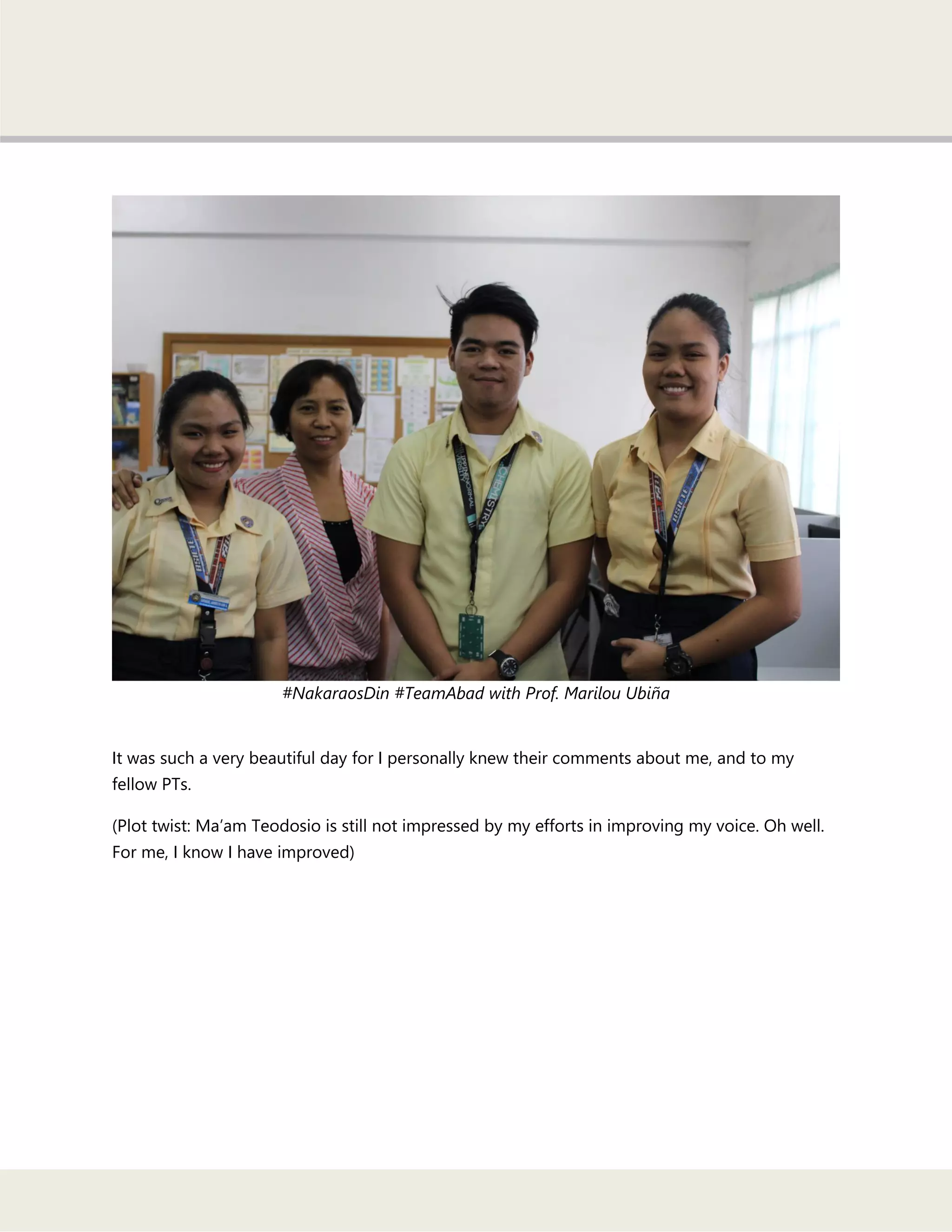 #NakaraosDin #TeamAbad with Prof. Marilou Ubiña
It was such a very beautiful day for I personally knew their comments about me, and to my
fellow PTs.
(Plot twist: Ma‘am Teodosio is still not impressed by my efforts in improving my voice. Oh well.
For me, I know I have improved)
 