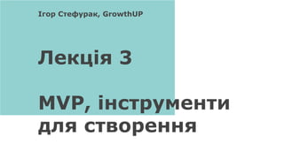 Лекція 3
MVP, інструменти
для створення
Ігор Стефурак, GrowthUP
 