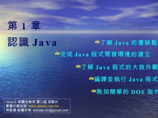 第 1 章 認識 Java ,[object Object],[object Object],[object Object],[object Object],[object Object],Java 2  新觀念教本 第二版 投影片 學貫行銷出版  www.xbook.com.tw 林新德 版權所有  [email_address] 