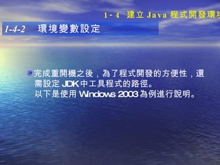 完成重開機之後，為了程式開發的方便性，還 需設定 JDK 中工具程式的路徑。 以下是使用 Windows 2003 為例進行說明。   1-4-2  環境變數設定 1-4  建立 Java 程式開發環境 