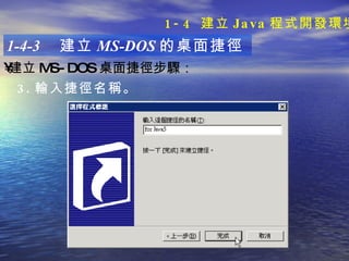 1-4-3  建立 MS-DOS 的桌面捷徑 建立 MS-DOS 桌面捷徑步驟 ：   3. 輸入捷徑名稱 。 1-4  建立 Java 程式開發環境 