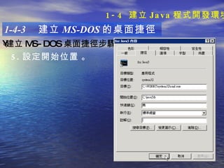 1-4-3  建立 MS-DOS 的桌面捷徑 建立 MS-DOS 桌面捷徑步驟 ：   5. 設定 開始位置   。 1-4  建立 Java 程式開發環境 