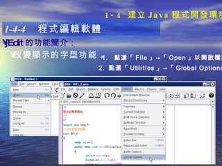 1-4-4  程式編輯軟體 jEdit 的功能簡介 ：   改變顯示的字型功能   。 1.  點選「 File 」->「 Open 」以開啟檔案 2.  點選「 Utilities 」->「 Global Options 」 1-4  建立 Java 程式開發環境 