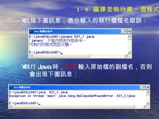 出現下圖訊息 ， 表示輸入的執行檔檔名錯誤： 執行 Java 時 ， 不可 輸入 原始檔的副檔名 ，否則 會出現下圖訊息 ： 1-6  編譯並執行第一個程式 