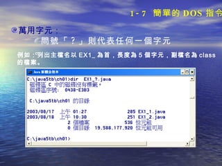 萬用字元： 問號「 ? 」則代表任何一個字元。 例如：列出主檔名以 EX1_ 為首，長度為 5 個字元，副檔名為 class 的檔案。 1-7  簡單的 DOS 指令 