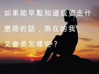 如果能早點知道我要走什麼路的話，現在的我 又會是怎樣呢 ?  