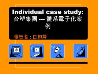 Individual case study: 台塑集團 --- 體系電子化案例 報告者 : 白如婷 