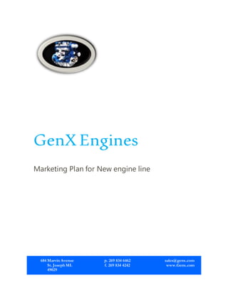 GenX Engines
Marketing Plan for New engine line
684 Marvin Avenue
St. Joseph MI.
49029
p. 269 834 6462
f. 269 834 4242
sales@genx.com
www.Genx.com
 