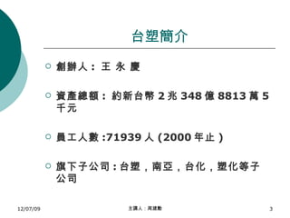 台塑簡介 創辦人 :  王 永 慶  資產總額 :  約新台幣 2 兆 348 億 8813 萬 5 千元 員工人數 :71939 人 (2000 年止 ) 旗下子公司 : 台塑，南亞，台化，塑化等子公司 