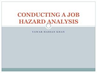 CONDUCTING A JOB
HAZARD ANALYSIS
   YAWAR HASSAN KHAN
 
