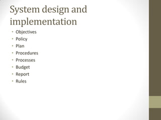 System design and
implementation
•   Objectives
•   Policy
•   Plan
•   Procedures
•   Processes
•   Budget
•   Report
•   Rules
 