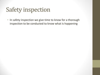 Safety inspection
• In safety inspection we give time to know for a thorough
  inspection to be conducted to know what is happening
 