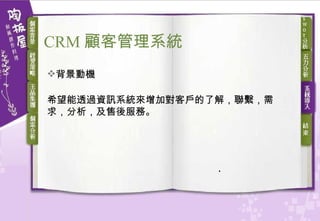 背景動機 希望能透過資訊系統來增加對客戶的了解，聯繫，需求，分析，及售後服務。  CRM 顧客 管理系統 