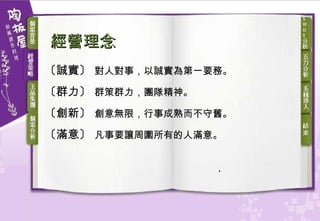 經營理念 〔誠實〕  對人對事，以誠實為第一要務。   〔群力〕  群策群力，團隊精神。   〔創新〕  創意無限，行事成熟而不守舊。   〔滿意〕  凡事要讓周圍所有的人滿意。   