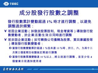 成分股發行股數之調整 發行股數累計變動超過 1% 時才進行調整，以避免調整過於頻繁： 若因企業活動（如發放股票股利、現金增資等）導致發行股數變動者，於 企業活動生效日 同時進行調整 若非因企業活動（如可轉換公司債轉為股票、買回庫藏股等）導致發行股數變動者： 當發行股數變動累計超過 1 ％但未達 10 ％時，於三、六、九和十二月第三個星期五收盤後 定期進行調整   當發行股數累積變動達 10 ％以上， 將立刻進行調整，並至少在 4 個營業日前通知使用者   