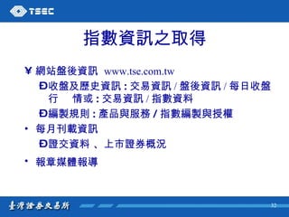 指數資訊之取得 網站盤後資訊   www.tse.com.tw 收盤及歷史資訊 : 交易資訊 / 盤後資訊 / 每日收盤行  情或 : 交易資訊 / 指數資料 編製規則 : 產品與服務 / 指數編製與授權  每月刊載資訊 證交資料  、 上市證券概況   報章媒體報導   