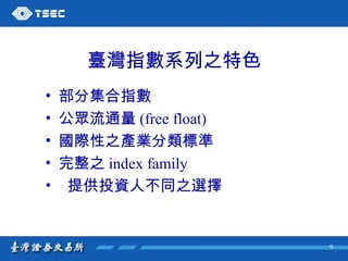 臺灣指數系列之特色 部分集合指數 公眾流通量 (free float) 國際性之產業分類標準 完整之 index family 提供投資人不同之選擇 