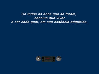 De todos os anos que se foram,
concluo que viver
é ser cada qual, em sua essência adquirida.

 