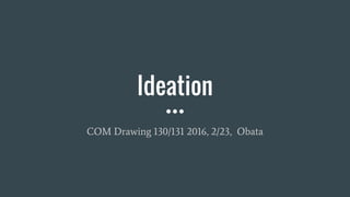 Ideation
COM Drawing 130/131 2016, 2/23, Obata
 