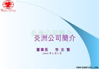 炎洲公司簡介 董事長  李 志 賢 2003 年 5 月 7 日 YEM CHIO CO., LTD. 