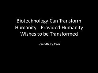 Biotechnology Can Transform
Humanity - Provided Humanity
Wishes to be Transformed
-Geoffrey Carr
 