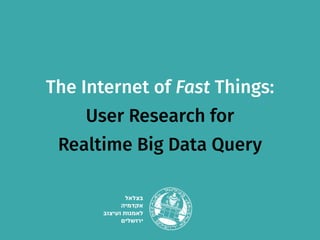 The Internet of Fast Things:  
User Research for  
Realtime Big Data Query
 