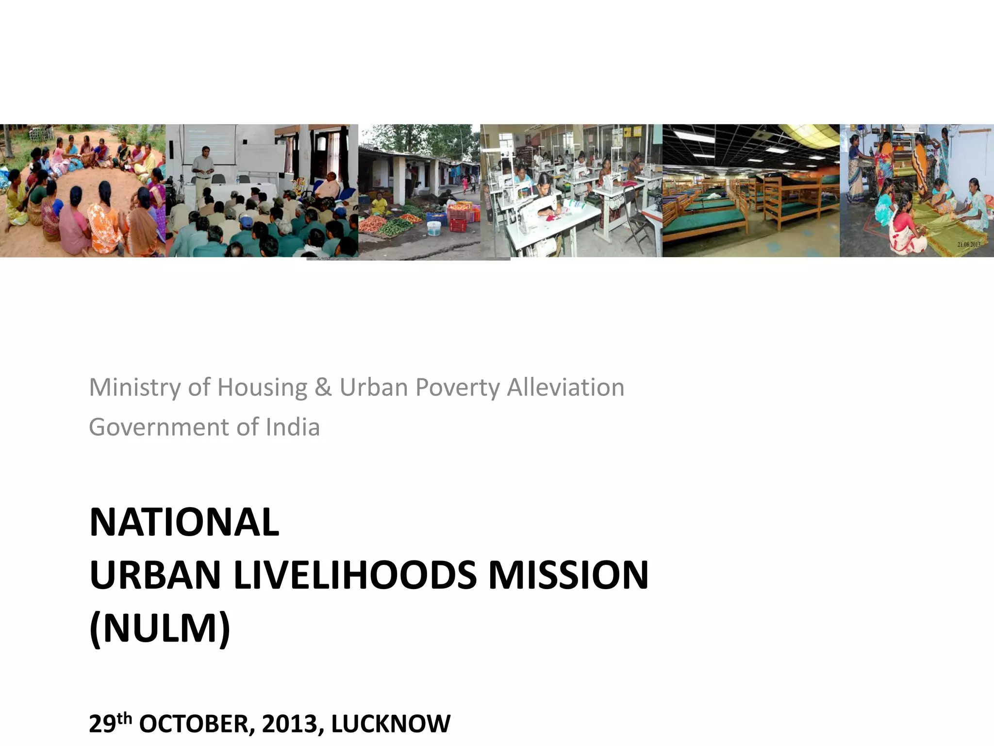 NATIONAL
URBAN LIVELIHOODS MISSION
(NULM)
29th OCTOBER, 2013, LUCKNOW
Ministry of Housing & Urban Poverty Alleviation
Government of India
 