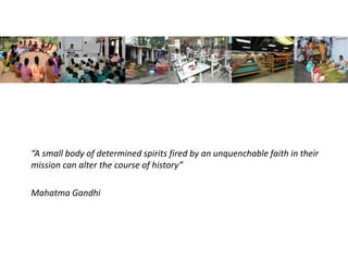 “A small body of determined spirits fired by an unquenchable faith in their
mission can alter the course of history”
Mahatma Gandhi
 