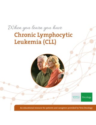 Chronic Lymphocytic
Leukemia (CLL)
When you learn you have
An educational resource for patients and caregivers provided by Teva Oncology
 