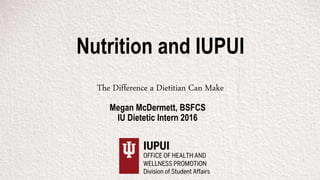 Nutrition and IUPUI
The Difference a Dietitian Can Make
Megan McDermett, BSFCS
IU Dietetic Intern 2016
 