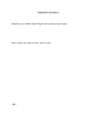 WORKSHEET FOR WEEK 6:
Obstacles to my Healthy Habits Program that repeat during the week:
What I need to do to get on track / stay on track:
- 22 -
 