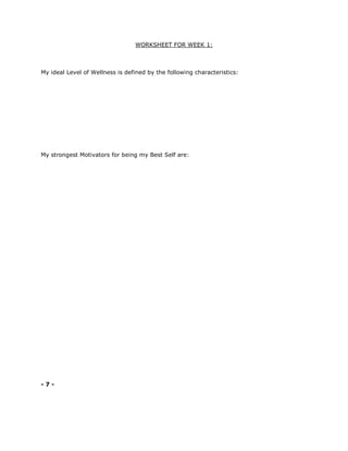 WORKSHEET FOR WEEK 1:
My ideal Level of Wellness is defined by the following characteristics:
My strongest Motivators for being my Best Self are:
- 7 -
 