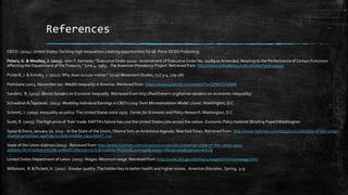 References
OECD. (2014). United States:Tackling high inequalities creating opportunities for all. Paris: OCED Publishing
Peters, G. &Woolley, J. (2015). John F. Kennedy: "Executive Order 11110 -Amendment of Executive Order No. 10289 as Amended, Relating to the Performance of Certain Functions
Affecting the Department of theTreasury," June 4, 1963. The American Presidency Project. Retrieved from http://www.presidency.ucsb.edu/ws/?pid=59049
Pickerill, J. & Krinsky, J. (2012).Why does occupy matter? Social Movement Studies, (11) 3-4, 279-287
Politizane (2012, November 20).Wealth Inequality in America. Retrieved from https://www.youtube.com/watch?v=QPKKQnijnsM
Sanders, B. (2015). Bernie Sanders on Economic Inequality. Retrieved from http://feelthebern.org/bernie-sanders-on-economic-inequality/
Schwabish &Topoleski. (2013). Modeling Individual Earnings in CBO’s Long-Term Microsimulation Model. (June). Washington, D.C.
Schmitt, J. (2009). Inequality as policy:The United States since 1979. Center for Economic and Policy Research.Washington, D.C.
Scott, R. (2003).The high price of ‘free’ trade: NAFTA’s failure has cost the United States jobs across the nation. Economic Policy Institute [Briefing Paper}Washington
Spear & Davis, January 20, 2015 . In the State of the Union, Obama Sets an AmbitiousAgenda. NewYorkTimes. Retrieved from http://www.nytimes.com/2015/01/21/us/state-of-the-union-
obama-ambitious-agenda-to-help-middle-class.html?_r=0
State of the Union Address (2015). Retrieved from http://www.nytimes.com/2015/01/21/us/politics/obamas-state-of-the-union-2015-
address.html?action=click&contentCollection=U.S.&module=RelatedCoverage&region=Marginalia&pgtype=article
United States Department of Labor. (2015).Wages: Minimum wage. Retrieved from http://www.dol.gov/dol/topic/wages/minimumwage.htm
Wilkinson, R & Pickett, K. (2011). Greater quality:The hidden key to better health and higher scores. American Educator, Spring, 5-9
 