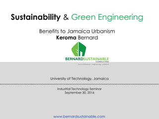 Sustainability & Green Engineering
Benefits to Jamaica Urbanism
Keroma Bernard
University of Technology, Jamaica
Industrial Technology Seminar
September 30, 2016
www.bernardsustainable.com
 