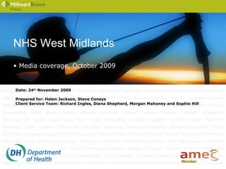 NHS West Midlands
• Media coverage, October 2009
Date: 24th
November 2009
Prepared for: Helen Jackson, Steve Coneys
Client Service Team: Richard Ingles, Diana Shepherd, Morgan Mahoney and Sophie Hill
 
