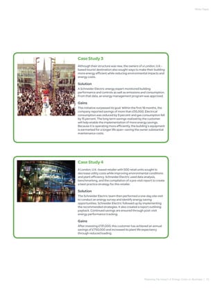 White Paper




Case Study 3
Although their structure was new, the owners of a London, U.K.-
based tourist destination also sought ways to make their building
more energy efficient while reducing environmental impacts and
energy costs.

Solution
A Schneider Electric energy expert monitored building
performance and controls as well as emissions and consumption.
From that data, an energy management program was approved.

Gains
This initiative surpassed its goal: Within the first 18 months, the
company reported savings of more than £55,000. Electrical
consumption was reduced by 9 percent and gas consumption fell
by 15 percent. The long term savings realized by the customer
will help enable the implementation of more energy savings.
Because it is operating more efficiently, the building’s equipment
is earmarked for a longer life span—saving the owner substantial
maintenance costs.




Case Study 4
A London, U.K.-based retailer with 500 retail units sought to
decrease utility costs while improving environmental conditions
and plant efficiency. Schneider Electric used data analysis,
benchmarking, and the compilation of a pre-visit report to create
a best practice strategy for this retailer.

Solution
The Schneider Electric team then performed a one-day site visit
to conduct an energy survey and identify energy saving
opportunities. Schneider Electric followed up by implementing
the recommended strategies. It also created a report outlining
payback. Continued savings are ensured through post-visit
energy performance tracking.

Gains
After investing £131,000, this customer has achieved an annual
savings of £750,000 and increased its plant life expectancy
through reduced loading.




                                                   Reducing the Impact of Energy Costs on Business | 10
 