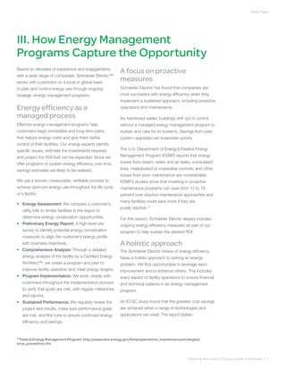 White Paper




III. How Energy Management
Programs Capture the Opportunity
Based on decades of experience and engagements
                                                             A focus on proactive
with a wide range of companies, Schneider Electric™
works with customers on a local or global basis
                                                             measures
to plan and control energy use through ongoing               Schneider Electric has found that companies are
strategic energy management programs.                        most successful with energy efficiency when they
                                                             implement a sustained approach, including proactive
Energy efficiency as a                                       operations and maintenance.

managed process                                              As mentioned earlier, buildings drift out of control
Effective energy management programs help                    without a managed energy management program to
customers begin immediate and long-term plans                sustain and care for its systems. Savings from past
that reduce energy costs and give them better                system upgrades can evaporate quickly.
control of their facilities. Our energy experts identify
specific issues, estimate the investments required,          The U.S. Department of Energy’s Federal Energy
and project the ROI that can be expected. Since we           Management Program (FEMP) reports that energy
offer programs to sustain energy efficiency over time,       losses from steam, water and air leaks, uninsulated
savings estimates are likely to be realized.                 lines, maladjusted or inoperable controls, and other
                                                             losses from poor maintenance are considerable.
We use a proven, measurable, verifiable process to           FEMP’s studies show that investing in proactive
achieve optimum energy use throughout the life cycle         maintenance programs can save from 12 to 18
of a facility:                                               percent over reactive maintenance approaches and
                                                             many facilities could save more if they are
•	 Energy Assessment: We compare a customer’s
                                                             purely reactive.14
     utility bills to similar facilities in the region to
     determine energy conservation opportunities.            For this reason, Schneider Electric always includes
•	 Preliminary Energy Report: A high-level site              ongoing energy efficiency measures as part of our
     survey to identify potential energy conservation        program to help sustain the desired ROI.
     measures to align the customer’s energy profile
     with business objectives.                               A holistic approach
•	 Comprehensive Analysis: Through a detailed                The Schneider Electric review of energy efficiency
     energy analysis of the facility by a Certified Energy   takes a holistic approach to solving an energy
     Architect™, we create a program and plan to             problem. We find opportunities to leverage each
     improve facility operation and meet energy targets.     improvement and to enhance others. This includes
•	 Program Implementation: We work closely with              every aspect of facility operations to ensure financial
     customers throughout the implementation process         and technical balance in an energy management
     to verify that goals are met, with regular milestones   program.
     and reports.
•	 Sustained Performance: We regularly review the            An ECSC study found that the greatest cost savings
     project and results, make sure performance goals        are achieved when a range of technologies and
     are met, and fine tune to ensure continued energy       applications are used. The report states:
     efficiency and savings.


14
  Federal Energy Management Program: http://www.eere.energy.gov/femp/operations_maintenance/strategies/
strat_preventive.cfm



                                                                                                    Reducing the Impact of Energy Costs on Business | 7
 