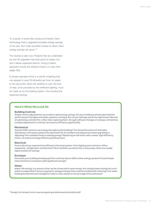 White Paper




“In a sense, it works like compound interest. Each
technology that is upgraded provides energy savings
on its own. But it also provides a base on which other
energy savings can grow.”15

The reverse is also true. Projects that are undertaken
as one-off upgrades may look good on paper, but
don’t deliver expected returns. Using a holistic
approach avoids the adverse impact of a less than
stellar ROI.

A simple example of this is a retrofit of lighting that
can appear to save 50 kilowatts per hour on paper.
In the real world, when the weather is cold, the loss
of heat, once provided by the inefficient lighting, must
be made up by the heating system, thus eroding the
expected savings.




         Here’s What We Look At:
         Building Controls
         Simple control adjustments can produce rapid energy savings. Are your building controls optimized for
         performance? Are lights and other systems running at the correct settings and at the right times? We look
         at optimizing controls first, rather than replacing them, through software changes or tuneups, Sometimes
         a simple adjustment in controls can improve efficiency significantly.

         Mechanical
         How do HVAC systems use energy throughout the building? Can the performance of chill water,
         distribution, and steam systems be improved? Do air handlers and sequencers need upgrading or
         adjusting? Are outdated motors wasting energy? Replacing an old motor with a newer, high efficiency
         motor can improve energy efficiency by 90 percent.

         Electrical
         How is electricity used and how efficient is the total system—from lighting and controls to office
         equipment, refrigeration, and kitchens? Since facilities use electricity in many ways, there are usually
         opportunities for savings.

         Envelope
         How does your building envelope perform and how does it affect other energy systems? Could simple
         improvements to insulation yield significant savings?

         Water
         Water, like energy, is a resource that can be conserved to save money. Are cooling towers losing too much
         water to evaporation? Are you paying for sewage charges that could be avoided with metering? Can water
         heating be planned and managed to reduce costs, based on actual usage times and areas?




15
     Energy Cost Savings Council: www.energystar.gov/ia/business/industry/bom.pdf



                                                                                                         Reducing the Impact of Energy Costs on Business | 8
 