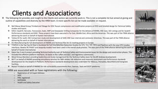 Clients and Associations The following list provides and insight to the Clients and sectors we currently work in. This is not a complete list but aimed at giving and
outline of capabilities and diversity by the HRM team. A more specific list can be made available on request.
 Neil Massy Wood Group Trinidad and Tobago for EOG Toucan compression and modification projects at FEED and Detailed design for Technical Safety
studies and inputs.
 SHELF, Seadrill, Hercules, Transocean, Exalo, SMP and Deepwater Drilling Companies for the delivery of MHRA, HSE Case, SCE Listings and for Seadrill
Performance standards and WSE. These projects have been executed in Far East, Middle East, Africa and the Americas. This was part of the TRiM alliance
delivering the work on behalf of Haztek International.
 Tullow Oil for audit, HSE Comparison study and development of IADC HSE Case internal and contractor directives. This was part of the TRiM alliance
delivering the work on behalf of Haztek International.
 ECi Manufacturing for full development of HSEMS and Technical files for CE marking projects in Europe.
 TTOPCO in the Taq Taq Oil filed in Kurdistan for full FEA/QRA/Risk Reduction Studies for CP1, TLS, TPF. TPF2 and Pipelines with the new CPF2 studies
interfaces. Bowtie XP, PHAST and Jeopardy models have been used in the overall study process. This was part of the TRiM alliance delivering the work on
behalf of Haztek International.
 Qatar Gas 3 and 4 project providing Technical Authority over all Technical Safety and Environmental issues for the design and construction phases. This
included the offshore platform interfaces, tie backs to Ras Laffan and QG2 and regulatory submissions.
 Wood Group Aberdeen providing leadership and study management for the Technical Safety team for the BP Andrew development.
 BGTT on behalf of NMWG providing consultancy services for QRA review, risk reduction and measures assessment and Performance standards
development for the Dolphin A Platform. Performance standards development also undertaken for Hibiscus, Poinsettia, Beachfield and Evergreen
Facilities.
 Repsol Trinidad on behalf of NMWG for risk vulnerability assessments Poui, Saaman, Teak and OCOT platforms.
HRM are associated with or have registrations with the following:
o Registration of UK Expert Witness
o IADC
o FPAL registered
o NOPSEMA
o Health and Safety Executive
 