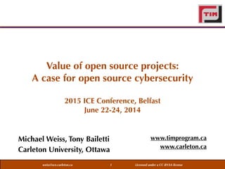 weiss@sce.carleton.ca Licensed under a CC BY-SA license
Value of open source projects:  
A case for open source cybersecurity
2015 ICE Conference, Belfast
June 22-24, 2014
Michael Weiss, Tony Bailetti
Carleton University, Ottawa
www.timprogram.ca
www.carleton.ca
1
 