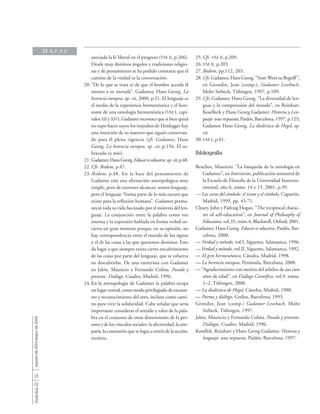 18
Sinéctica23agostode2003-enerode2004
asociada la fe liberal en el progreso (VM II, p.206).
Desde muy distintos ángulos y tradiciones religio-
sas y de pensamiento se ha podido constatar que el
camino de la verdad es la conversación.
20. “De lo que se trata es de que el hombre acceda él
mismo a su morada”. Gadamer, Hans Georg. La
herencia europea, op. cit, 2000, p.21. El lenguaje es
el medio de la experiencia hermenéutica y el hori-
zonte de una ontología hermenéutica (VM I, capí-
tulos XII y XIV), Gadamer reconoce que si bien quizá
no supo hacer suyos los impulsos de Heidegger hay
una intuición de su maestro que siguió conservan-
do para él plena vigencia (cfr. Gadamer, Hans
Georg. La herencia europea, op. cit, p.156. El su-
brayado es mío).
21. Gadamer,HansGeorg.Educareseducarse,op.cit,p.48.
22. Cfr. Ibidem, p.47.
23. Ibidem, p.48. En la base del pensamiento de
Gadamer está una afirmación antropológica muy
simple, pero de enormes alcances: somos lenguaje,
pero el lenguaje “forma parte de lo más oscuro que
existe para la reflexión humana”. Gadamer perma-
neció toda su vida fascinado por el misterio del len-
guaje. La conjunción entre la palabra como voz
interna y la expresión hablada en forma verbal en-
cierra un gran misterio porque, en su opinión, no
hay correspondencia entre el mundo de los signos
y el de las cosas a las que queremos dominar. Esto
da lugar a que siempre exista cierto encubrimiento
de las cosas por parte del lenguaje, que se esfuerza
en descubrirlas. De una entrevista con Gadamer
en Jalón, Mauricio y Fernando Colina. Pasado y
presente. Diálogo, Cuadro, Madrid, 1996.
24. En la antropología de Gadamer la palabra ocupa
un lugar central, como modo privilegiado de encuen-
tro y reconocimiento del otro, incluso como cami-
no para vivir la solidaridad. Cabe señalar que sería
importante considerar el sentido y valor de la pala-
bra en el conjunto de otras dimensiones de la per-
sona y de los vínculos sociales: la afectividad, la sim-
patía, la comunión que se logra a través de la acción,
etcétera.
25. Cfr. VM II, p.209.
26. VM II, p.203.
27. Ibidem, pp.112, 203.
28. Cfr. Gadamer, Hans Georg. “VomWort zu Begriff”,
en Grondin, Jean (comp.), Gadamer Lesebuch,
Mohr Siebeck, Tübingen, 1997, p.109.
29. Cfr. Gadamer, Hans Georg. “La diversidad de len-
guas y la comprensión del mundo”, en Reinhart,
Koselleck y Hans Georg Gadamer. Historia y Len-
guaje: una respuesta, Paidós, Barcelona, 1997, p.125;
Gadamer Hans Georg. La dialéctica de Hegel, op.
cit.
30. VM I, p.41.
Bibliografía
Beuchot, Mauricio. “La búsqueda de la ontología en
Gadamer”, en Intersticios, publicación semestral de
la Escuela de Filosofía de la Universidad Intercon-
tinental, año 6, núms. 14 y 15, 2001, p.39.
— Las caras del símbolo: el ícono y el símbolo, Caparrós,
Madrid, 1999, pp. 43-71.
Cleary, John y Pádraig Hogan. “The reciprocal charac-
ter of self-education”, en Journal of Philosophy of
Education, vol.35, núm.4, Blackwell, Oxford, 2001.
Gadamer, Hans Georg. Educar es educarse, Paidós, Bar-
celona, 2000.
— Verdad y método, vol.I, Sígueme, Salamanca, 1996.
—Verdad y método, vol.II, Sígueme, Salamanca, 1992.
— El giro hermenéutico, Cátedra, Madrid, 1998.
— La herencia europea, Península, Barcelona, 2000.
— “Agradecimiento con motivo del jubileo de sus cien
años de edad”, en Diálogo Científico, vol.9, núms.
1–2, Tübingen, 2000.
— La dialéctica de Hegel, Cátedra, Madrid, 1980.
— Poema y diálogo, Gedisa, Barcelona, 1993.
Grondin, Jean (comp.) Gadamer Lesebuch, Mohr
Siebeck, Tübingen, 1997.
Jalón, Mauricio y Fernando Colina. Pasado y presente,
Diálogos, Cuadro, Madrid, 1996.
Kosellek, Reinhart y Hans Georg Gadamer. Historia y
lenguaje: una respuesta, Paidós, Barcelona, 1997.
M A P A S
 