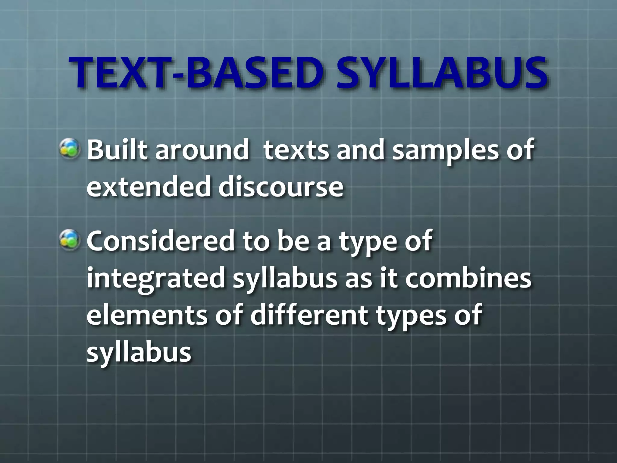 TEXT-BASED SYLLABUS
Built around texts and samples of
extended discourse
Considered to be a type of
integrated syllabus as it combines
elements of different types of
syllabus
 