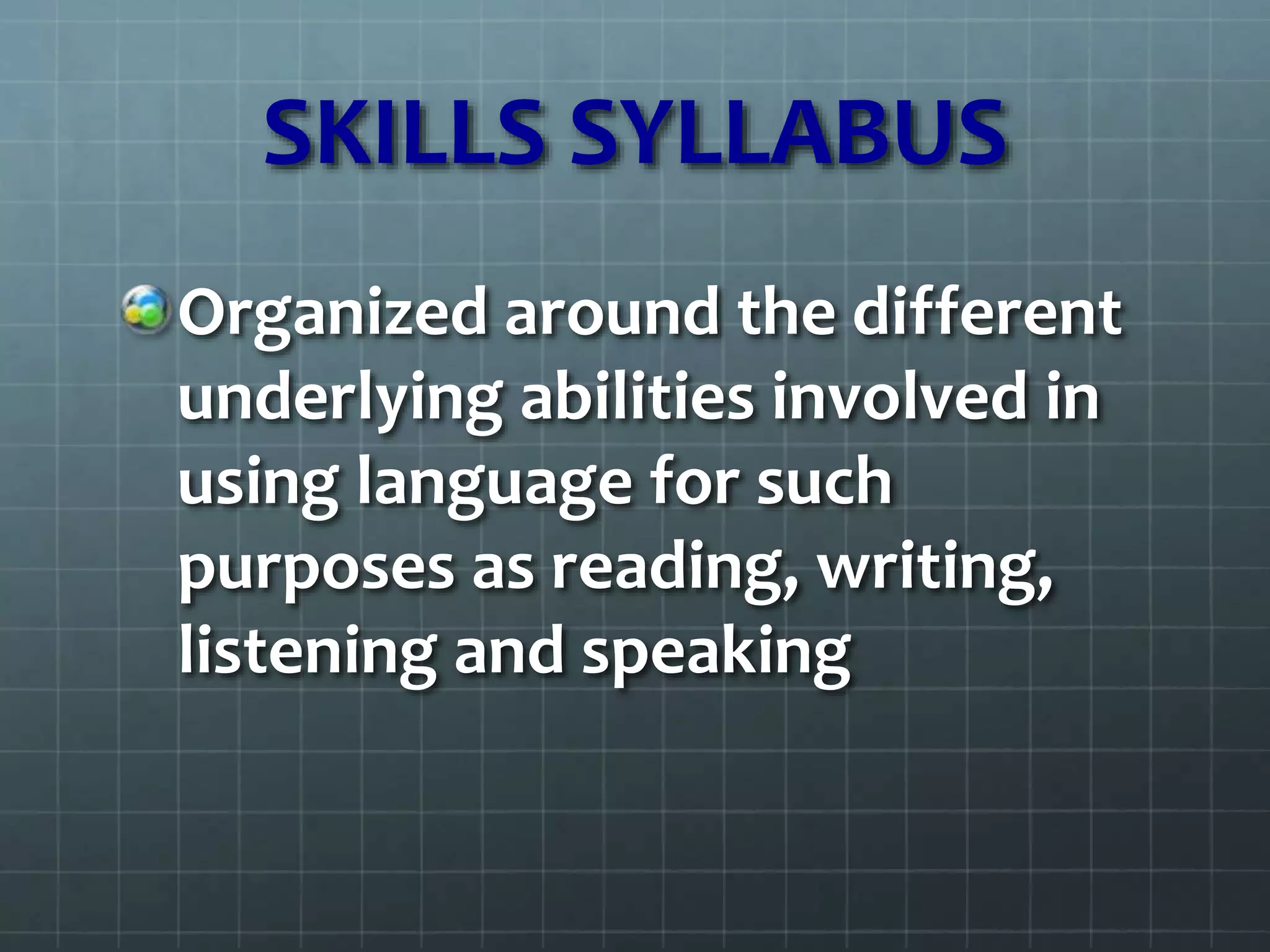 SKILLS SYLLABUS
Organized around the different
underlying abilities involved in
using language for such
purposes as reading, writing,
listening and speaking
 