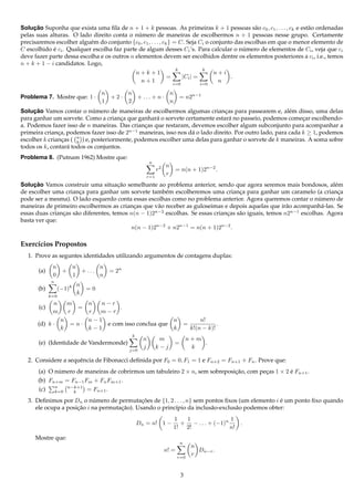 Solucao Suponha que exista uma ﬁla de n + 1 + k pessoas. As primeiras k + 1 pessoas s˜ o c0 , c1 , . . . , ck e est˜ o ordenadas
     ¸˜                                                                                           a                 a
pelas suas alturas. O lado direito conta o numero de maneiras de escolhermos n + 1 pessoas nesse grupo. Certamente
                                              ´
precisaremos escolher algu´ m do conjunto {c0 , c1 , . . . , ck } = C. Seja Ci o conjunto das escolhas em que o menor elemento de
                           e
C escolhido e ci . Qualquer escolha faz parte de algum desses Ci ’s. Para calcular o numero de elementos de Ci , veja que ci
             ´                                                                               ´
deve fazer parte dessa escolha e os outros n elementos devem ser escolhidos dentre os elementos posteriores a ci , i.e., temos
n + k + 1 − i candidatos. Logo,
                                                                            k                k
                                                      n+k+1                                       n+i
                                                                     =          |Ci | =               .
                                                       n+1               i=0                i=0
                                                                                                   n

                                    n     n             n
Problema 7. Mostre que: 1 ·           +2·   + ... + n ·                         = n2n−1
                                    1     2             n
     ¸˜                      ´
Solucao Vamos contar o numero de maneiras de escolhermos algumas criancas para passearem e, al´ m disso, uma delas
                                                                               ¸                        e
para ganhar um sorvete. Como a crianca que ganhar´ o sorvete certamente estar´ no passeio, podemos comecar escolhendo-
                                       ¸           a                             a                           ¸
a. Podemos fazer isso de n maneiras. Das criancas que restaram, devemos escolher algum subconjunto para acompanhar a
                                                ¸
primeira crianca, podemos fazer isso de 2n−1 maneiras, isso nos d´ o lado direito. Por outro lado, para cada k ≥ 1, podemos
               ¸                                                 a
escolher k criancas ( n ) e, posteriormente, podemos escolher uma delas para ganhar o sorvete de k maneiras. A soma sobre
                 ¸    k
todos os k, contar´ todos os conjuntos.
                   a
Problema 8. (Putnam 1962) Mostre que:
                                                            n
                                                                     n
                                                                r2       = n(n + 1)2n−2 .
                                                         r=1
                                                                     r
     ¸˜                                ¸˜
Solucao Vamos construir uma situacao semelhante ao problema anterior, sendo que agora seremos mais bondosos, al´ m       e
de escolher uma crianca para ganhar um sorvete tamb´ m escolheremos uma crianca para ganhar um caramelo (a crianca
                       ¸                                e                            ¸                                    ¸
                                                                                                                   ´
pode ser a mesma). O lado esquerdo conta essas escolhas como no problema anterior. Agora queremos contar o numero de
maneiras de primeiro escolhermos as criancas que v˜ o receber as guloseimas e depois aquelas que ir˜ o acompanh´ -las. Se
                                            ¸        a                                                  a            a
essas duas criancas s˜ o diferentes, temos n(n − 1)2n−2 escolhas. Se essas criancas s˜ o iguais, temos n2n−1 escolhas. Agora
                ¸    a                                                          ¸    a
basta ver que:
                                           n(n − 1)2n−2 + n2n−1 = n(n + 1)2n−2 .

Exerc´cios Propostos
     ı
  1. Prove as seguntes identidades utilizando argumentos de contagens duplas:
              n   n       n
       (a)      +   + ...                 = 2n
              0   1       n
             n
                           n
       (b)       (−1)k         =0
                           k
             k=0
              n        m   n  n−r
       (c)                 =       .
              m        r   r  m−r
                   n       n−1                        n                                     n!
      (d) k ·          =n·     e com isso conclua que                               =              .
                   k       k−1                        k                                 k!(n − k)!
                                                  k
                                                        n        m                  n+m
       (e) (Identidade de Vandermonde)                                   =              .
                                                 j=0
                                                        j       k−j                  k

  2. Considere a sequˆ ncia de Fibonacci deﬁnida por F0 = 0, F1 = 1 e Fn+2 = Fn+1 + Fn . Prove que:
                     e
       (a) O numero de maneiras de cobrirmos um tabuleiro 2 × n, sem sobreposicao, com pecas 1 × 2 e Fn+1 .
              ´                                                               ¸˜         ¸         ´
       (b) Fn+m = Fn−1 Fm + Fn Fm+1 .
                 n   n−k+1
       (c)       k=0   k       = Fn+1 .
  3. Deﬁnimos por Dn o numero de permutacoes de {1, 2 . . . , n} sem pontos ﬁxos (um elemento i e um ponto ﬁxo quando
                            ´                ¸˜                                                  ´
     ele ocupa a posicao i na permutacao). Usando o princ´pio da inclus˜ o-exclus˜ o podemos obter:
                     ¸˜              ¸˜                  ı             a         a
                                                                         1  1                1
                                                      Dn = n! 1 −          + − . . . + (−1)n              .
                                                                         1! 2!               n!
     Mostre que:
                                                                                n
                                                                                        n
                                                                     n! =                 Dn−r .
                                                                            r=0
                                                                                        r


                                                                                3
 