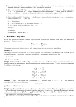 2. Em um certo comitˆ , cada membro pertence a exatamente trˆ s subcomitˆ s e cada subcomitˆ possui exatamente trˆ s
                         e                                       e           e                  e                     e
                               ´                 ´         ´
        membros. Prove que o numero de membros e igual ao numero de subcomitˆ s.e

     3. (Olimp´ada Balcˆ nica 1997) Sejam m e n inteiros maiores que 1. Seja S um conjunto com n elementos, e sejam
                 ı            a
        A1 , A2 , . . . , Am suconjuntos de S. Assuma que para quaisquer dois elementos x e y em S, existe um conjunto Ai
        tal que ou x est´ em Ai e y n˜ o est´ em Ai ou x n˜ o est´ em Ai e y est´ em Ai . Prove que n ≤ 2m .
                            a            a    a           a      a              a


     4. (Olimp´ada Romena 2003) Um inteiro n, n ≥ 2, e bonito se existe uma fam´lia de conjuntos A1 , A2 , . . . , An de subcon-
               ı                                       ´                       ı
        juntos do conjunto {1, 2, . . . , n} tais que:

         (1) i ∈ Ai para todo i.
         (2) i ∈ Aj se e somente se j ∈ Ai , para ´ndices distintos i e j.
                                      /           ı
         (3) Ai ∩ Aj e n˜ o vazio para todos i, j ∈ {1, 2, . . . , n}.
                     ´ a

         Prove que:

         a) 7 e bonito.
              ´
         b) n e bonito se e somente se n ≥ 7.
              ´


4 Comitˆ s e Conjuntos
       e
                                                ´
O caso mais comum para usarmos contagens duplas e quando o conjunto que queremos contar possui uma estrutura de
porduto A × B, pois nesse caso:

                                                                 |(a, B)|   =         |(A, b)|
                                                           a∈A                  b∈B

        ¸˜
Nessa secao, trataremos de alguns exemplos onde esta estruturua n˜ o est´ t˜ o evidente no problema.
                                                                 a      a a

Problema 12.
1
 H´ n tipos de doce na loja do Z´ . Um dia, m amigos se juntam para comprarem k doces diferentes cada um. Cada tipo de
   a                            e
doce e comprado por r dos amigos. Cada par de tipo de doces e escolhido por t amigos. Prove que:
     ´                                                       ´

    (i) mk = nr;

    (ii) r(k − 1) = t(n − 1).

Solucao O numero de doces levados da loja e mk. Como cada doce e levado por r amigos, esse numero tamb´ m e nr.
     ¸˜     ´                                  ´                     ´                              ´           e ´
                        a                               ¸˜                      ´     ´ r
Quantos pares de doces s˜ o levados? Pela ultima informacao do enunciado, esse numero e t 2 . Por outro lado, cada amigo
                                          ´
leva k pares de doces, logo:
      2

                                                                    r             k
                                                                 t          = m
                                                                    2             2
                                                              r(r − 1)          k(k − 1)
                                                            t               = m
                                                                  2                  2
                                                              r(r − 1)        nr(k − 1)
                                                            t               =
                                                                  2                2
                                                              r(k − 1)      = t(n − 1)

Problema 13. 2 Seja X um conjunto com n elementos (n ≥ 1). Suponha que F = {A1 , A2 , . . . , Am } e uma fam´lia de
                                                                                                   ´        ı
subconjuntos de X com a propriedade que
                                                |Ai ∩ Aj | = 1,
para todos i = j. Mostre que m ≤ n.

Solucao Suponhamos inicialmente que m ≥ 2 (Quando m < 2 o problema e trivial). Al´ m disso, suponhamos que nenhum
      ¸˜                                                                           ´           e
Ai e vazio ou igual ao conjunto todo. Iremos nos concentrar nos pares (x, A) onde x ∈ A. Suponha que o elemento x pertence
   ´                                                                                       /
exatamente aos d(x) conjuntos: {A1 , A2 , . . . , Ad(x) }. Como |A ∩ Ai | = 1, para cada i ∈ {1, 2, . . . , d(x)}, deve existir um xi = x
    1 Vocˆ
         e   poder´ encontrar mais exemplos como esse estudando Block designs.
                   a
    2 Este            ´                                                        ¸˜                                                          ´
             problema e um caso particular da desigualdade de Fischer. Uma solucao elementar para este problema pode ser encontrada usando Algebra
Linear



                                                                            6
 