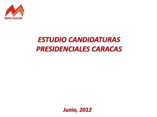 ESTUDIO CANDIDATURAS
PRESIDENCIALES CARACAS




      Junio, 2012
 