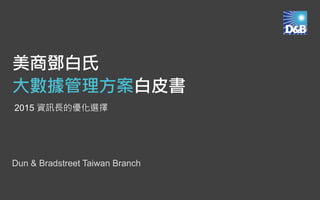 Dun & Bradstreet Taiwan Branch
2015 資訊長的優化選擇
美商鄧白氏
大數據管理方案白皮書
 