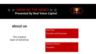 :: :: SHOW ME THE MONEY :: ::
Presented By Real Value Capital
about us
MatthewHerbert
President
DonPare
Founder and Chairman
The creative
team of tomorrow
 