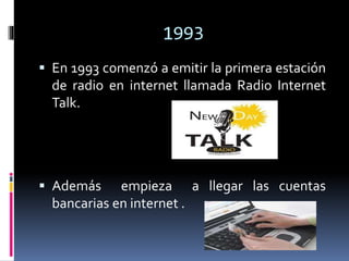 1993
 En 1993 comenzó a emitir la primera estación
de radio en internet llamada Radio Internet
Talk.
 Además empieza a l...